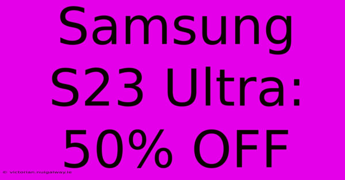 Samsung S23 Ultra: 50% OFF