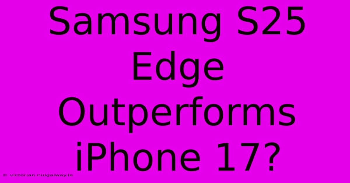 Samsung S25 Edge Outperforms IPhone 17?