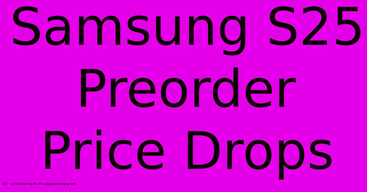 Samsung S25 Preorder Price Drops