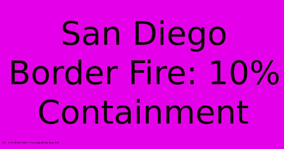 San Diego Border Fire: 10% Containment