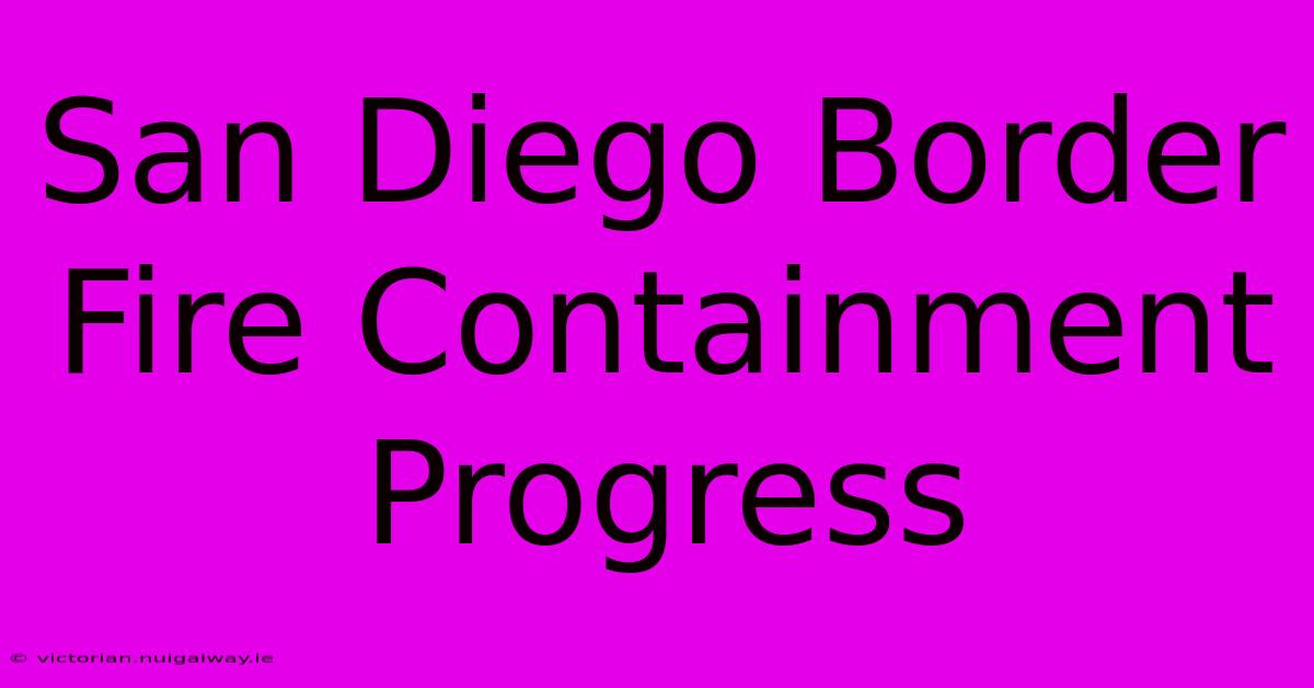 San Diego Border Fire Containment Progress