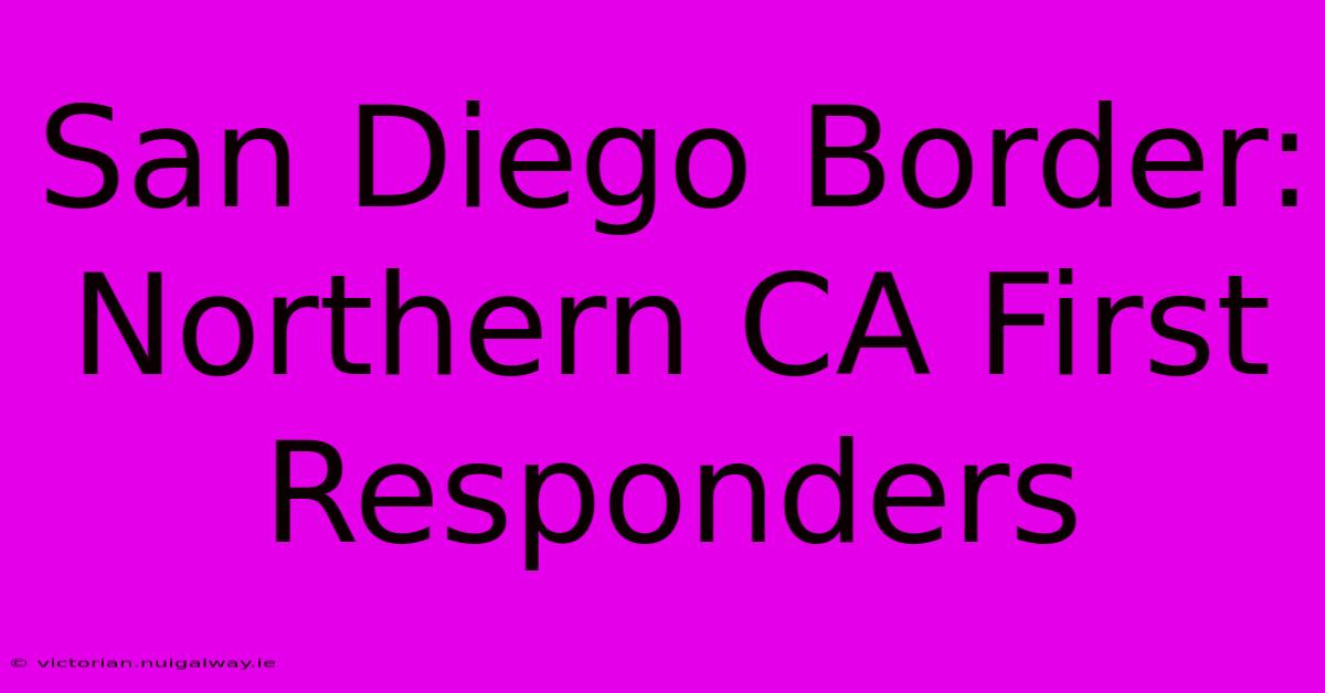 San Diego Border:  Northern CA First Responders