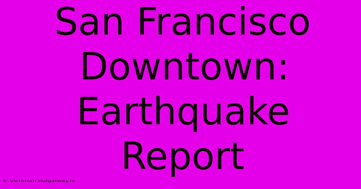 San Francisco Downtown: Earthquake Report