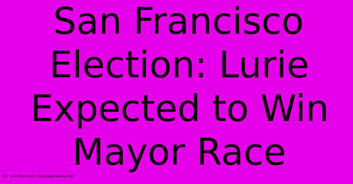 San Francisco Election: Lurie Expected To Win Mayor Race 