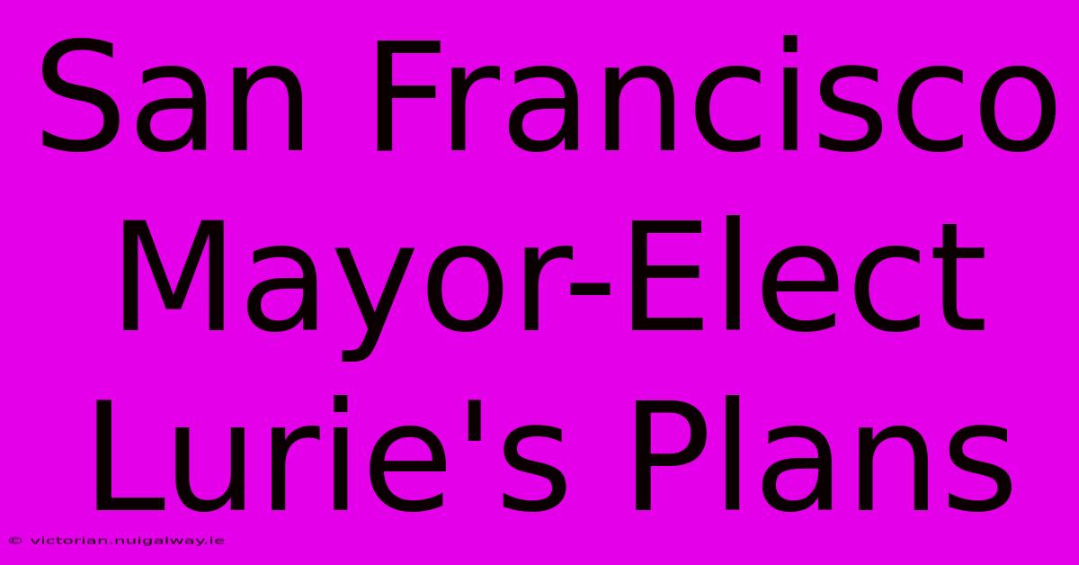 San Francisco Mayor-Elect Lurie's Plans