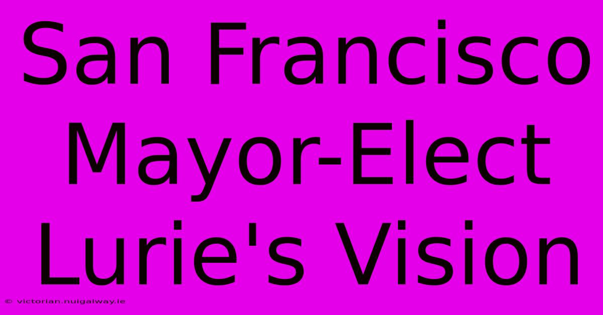 San Francisco Mayor-Elect Lurie's Vision