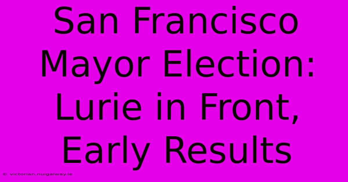 San Francisco Mayor Election: Lurie In Front, Early Results