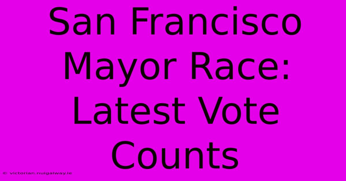 San Francisco Mayor Race: Latest Vote Counts