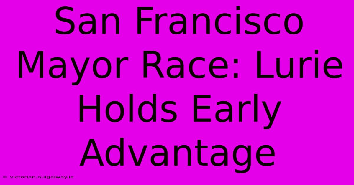 San Francisco Mayor Race: Lurie Holds Early Advantage