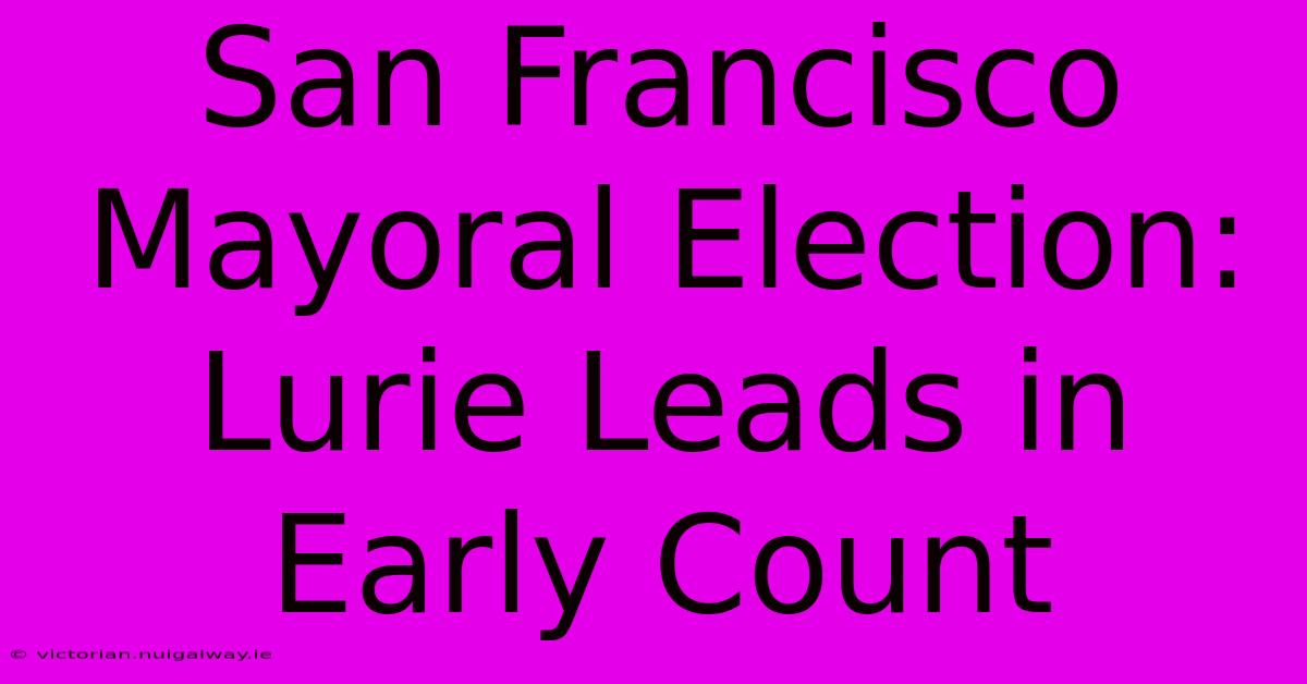 San Francisco Mayoral Election: Lurie Leads In Early Count 