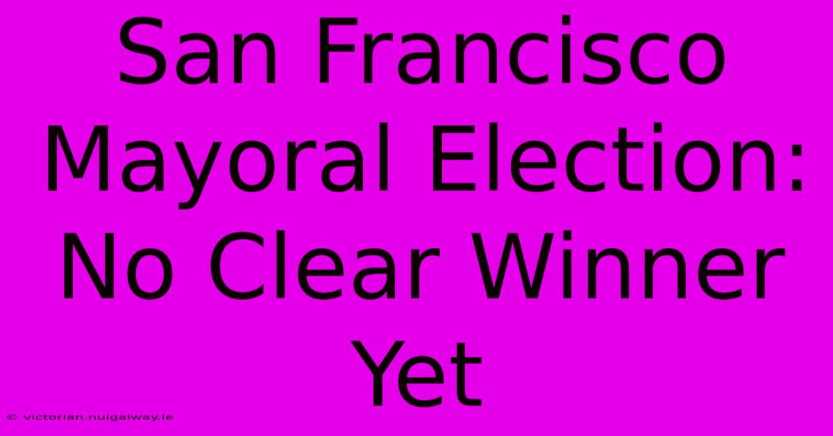 San Francisco Mayoral Election: No Clear Winner Yet