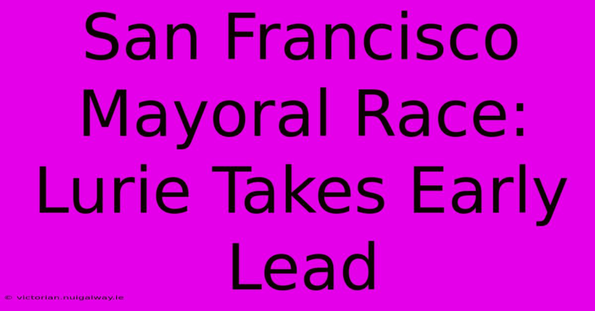 San Francisco Mayoral Race: Lurie Takes Early Lead