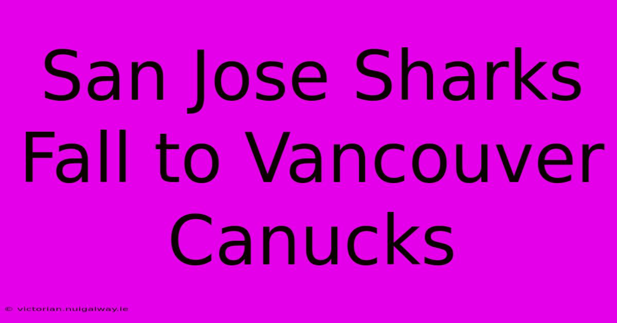 San Jose Sharks Fall To Vancouver Canucks