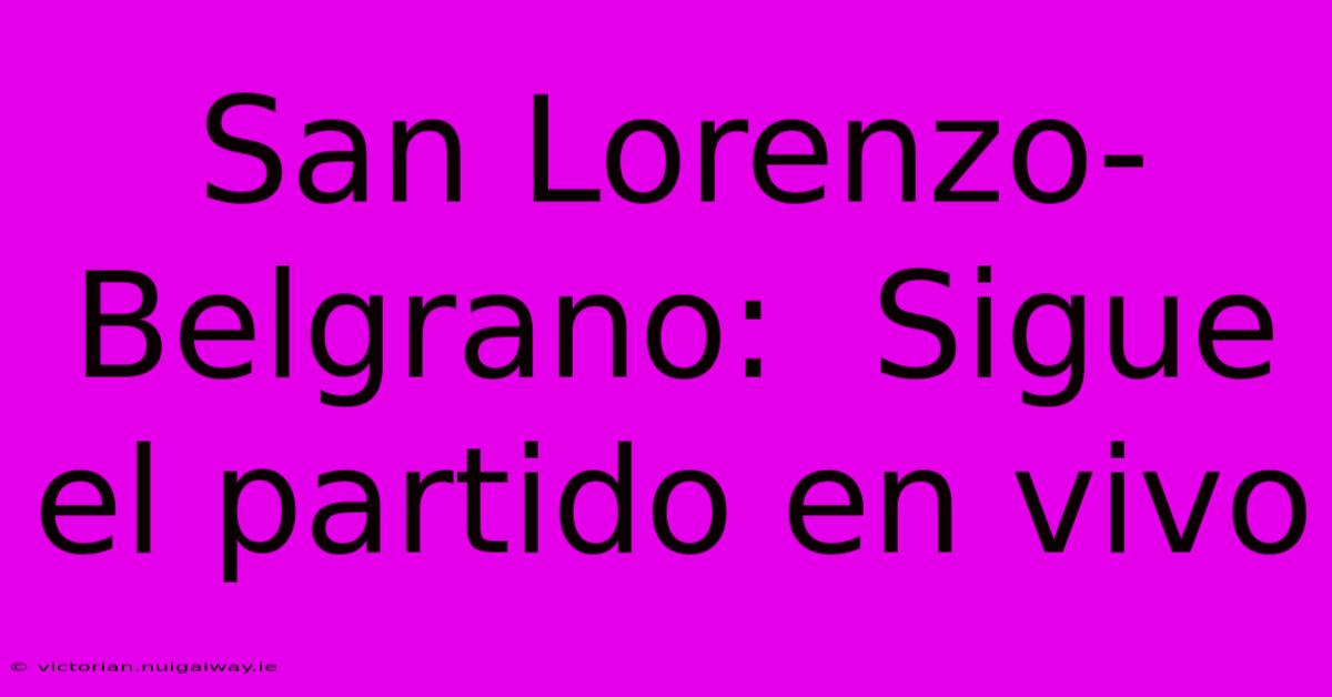 San Lorenzo-Belgrano:  Sigue El Partido En Vivo