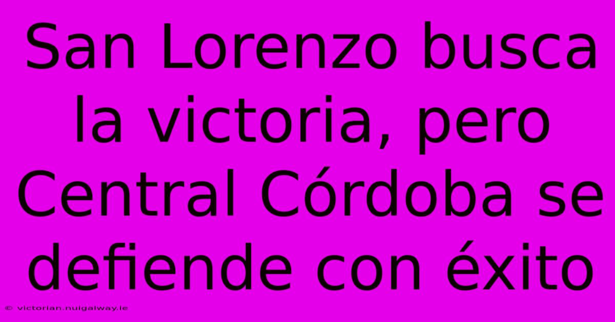 San Lorenzo Busca La Victoria, Pero Central Córdoba Se Defiende Con Éxito