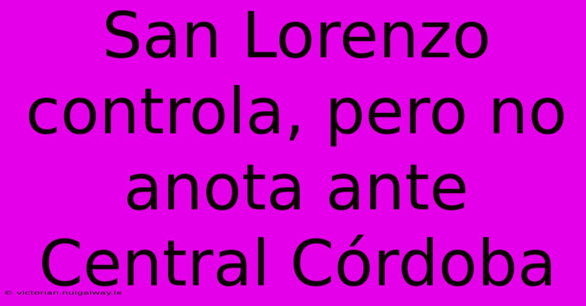 San Lorenzo Controla, Pero No Anota Ante Central Córdoba