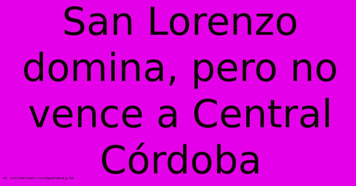 San Lorenzo Domina, Pero No Vence A Central Córdoba