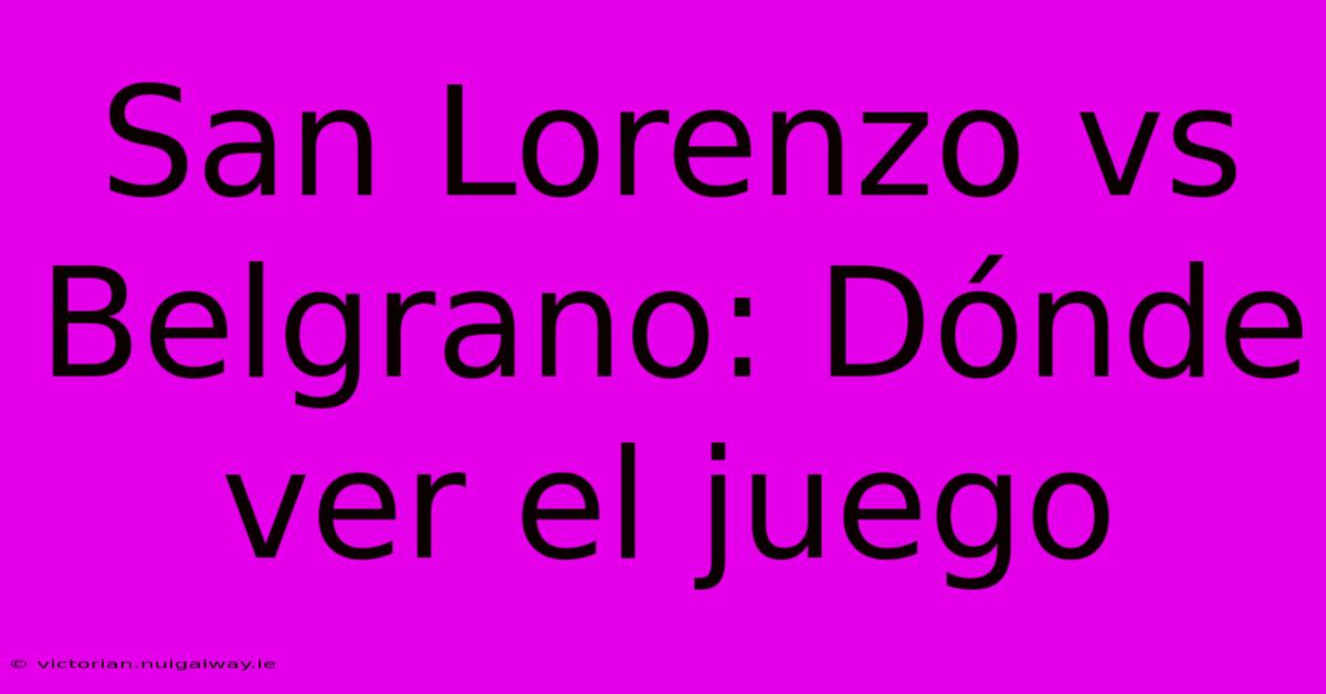 San Lorenzo Vs Belgrano: Dónde Ver El Juego