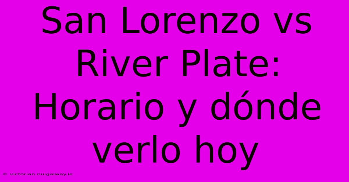 San Lorenzo Vs River Plate: Horario Y Dónde Verlo Hoy