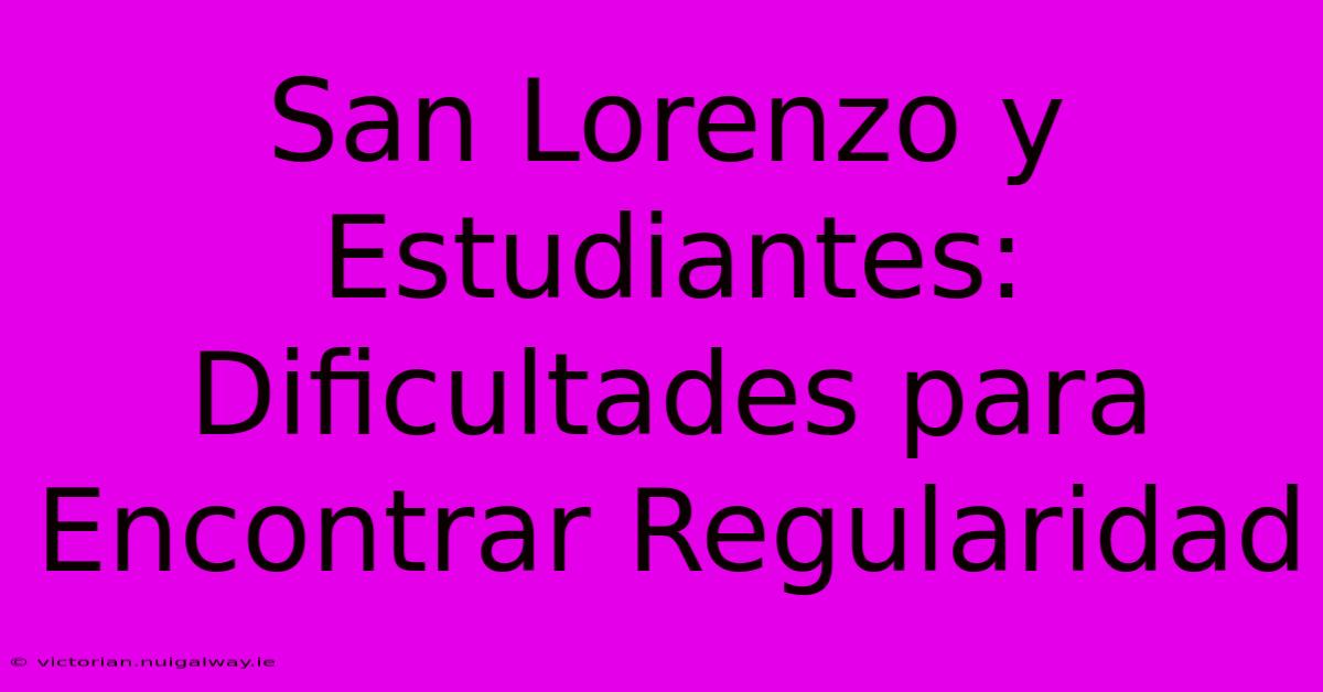 San Lorenzo Y Estudiantes: Dificultades Para Encontrar Regularidad 