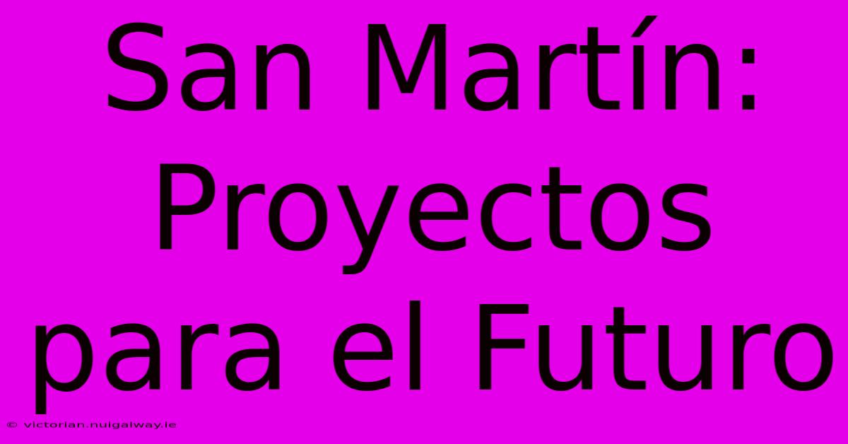 San Martín: Proyectos Para El Futuro 