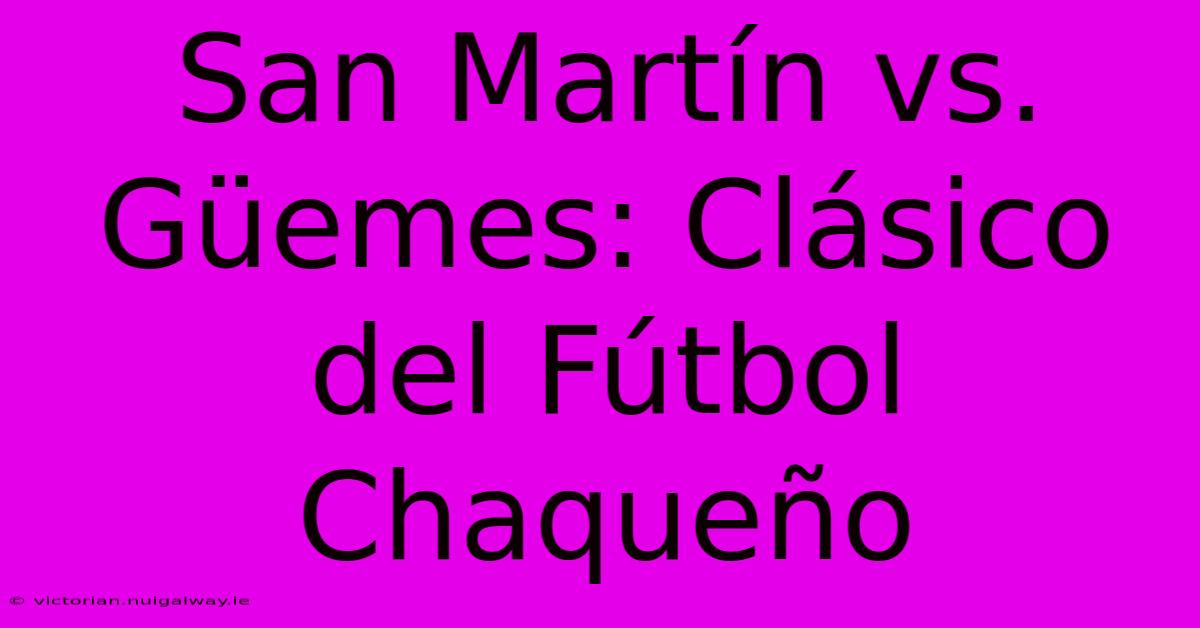 San Martín Vs. Güemes: Clásico Del Fútbol Chaqueño