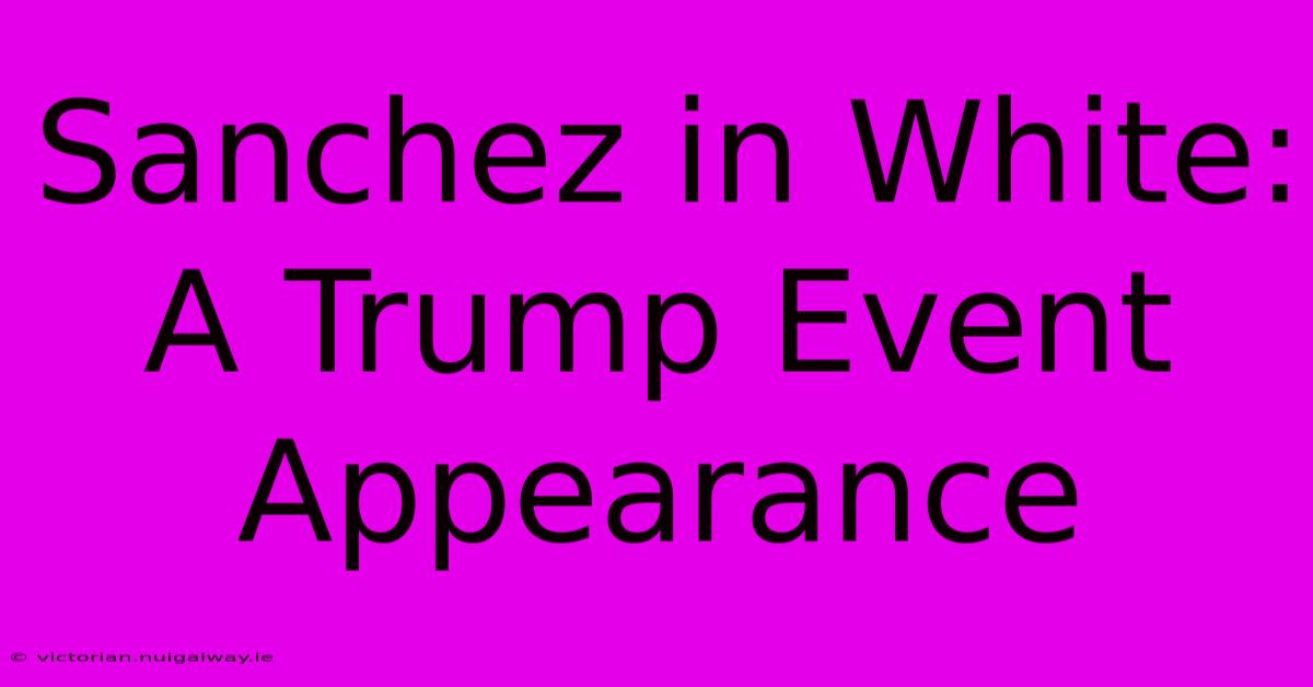 Sanchez In White: A Trump Event Appearance