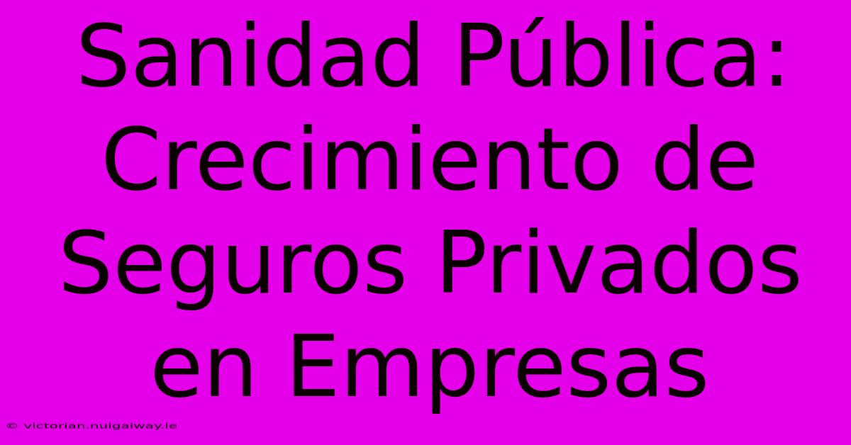 Sanidad Pública: Crecimiento De Seguros Privados En Empresas