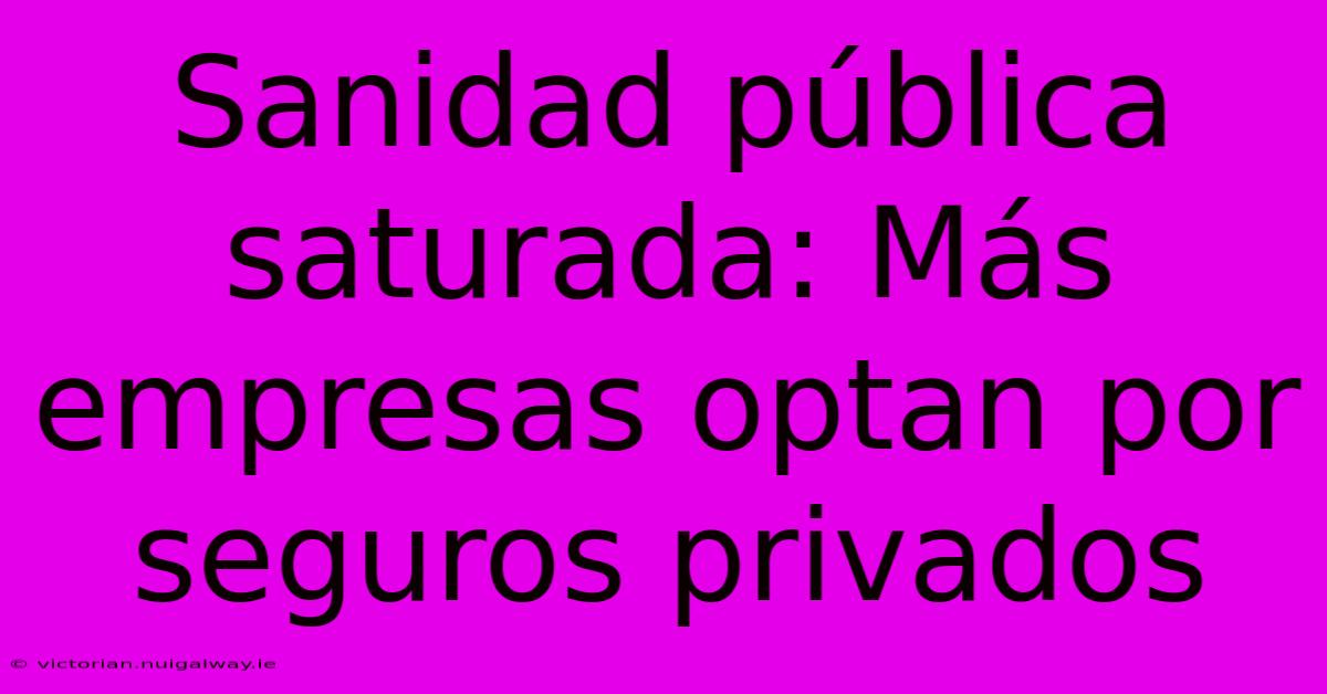 Sanidad Pública Saturada: Más Empresas Optan Por Seguros Privados