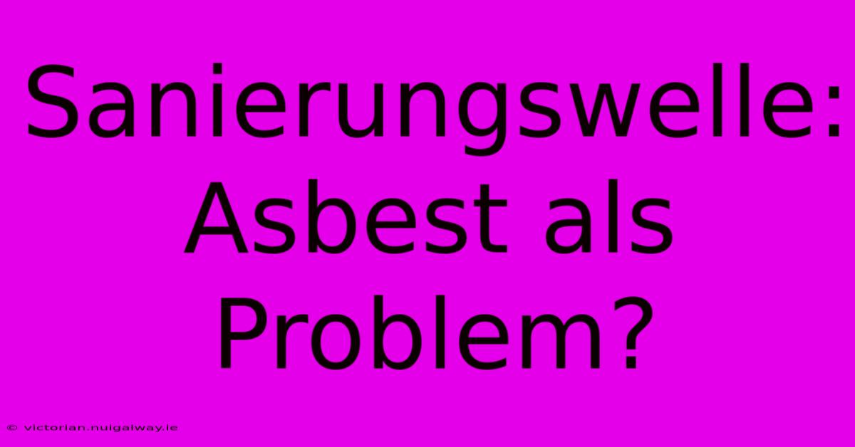 Sanierungswelle: Asbest Als Problem?