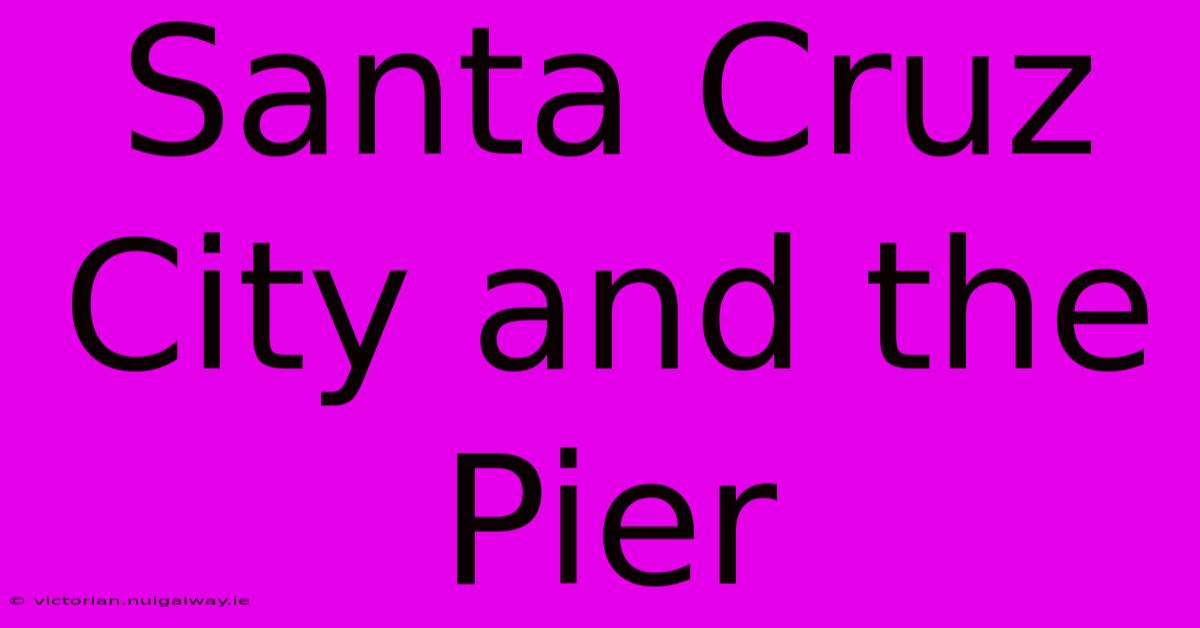 Santa Cruz City And The Pier