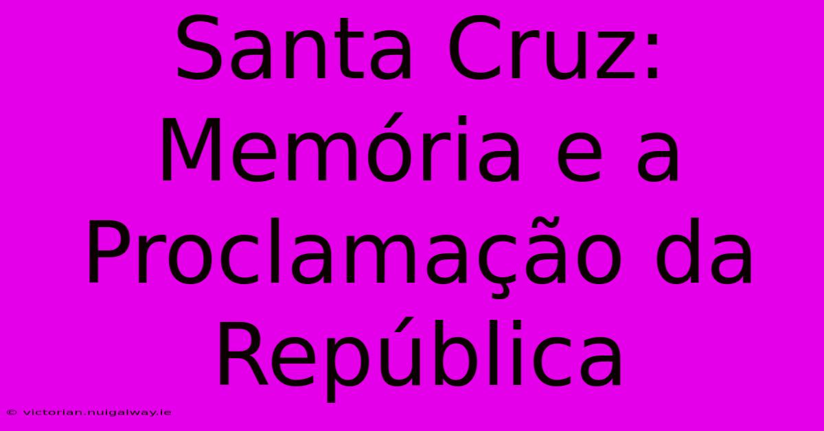 Santa Cruz: Memória E A Proclamação Da República