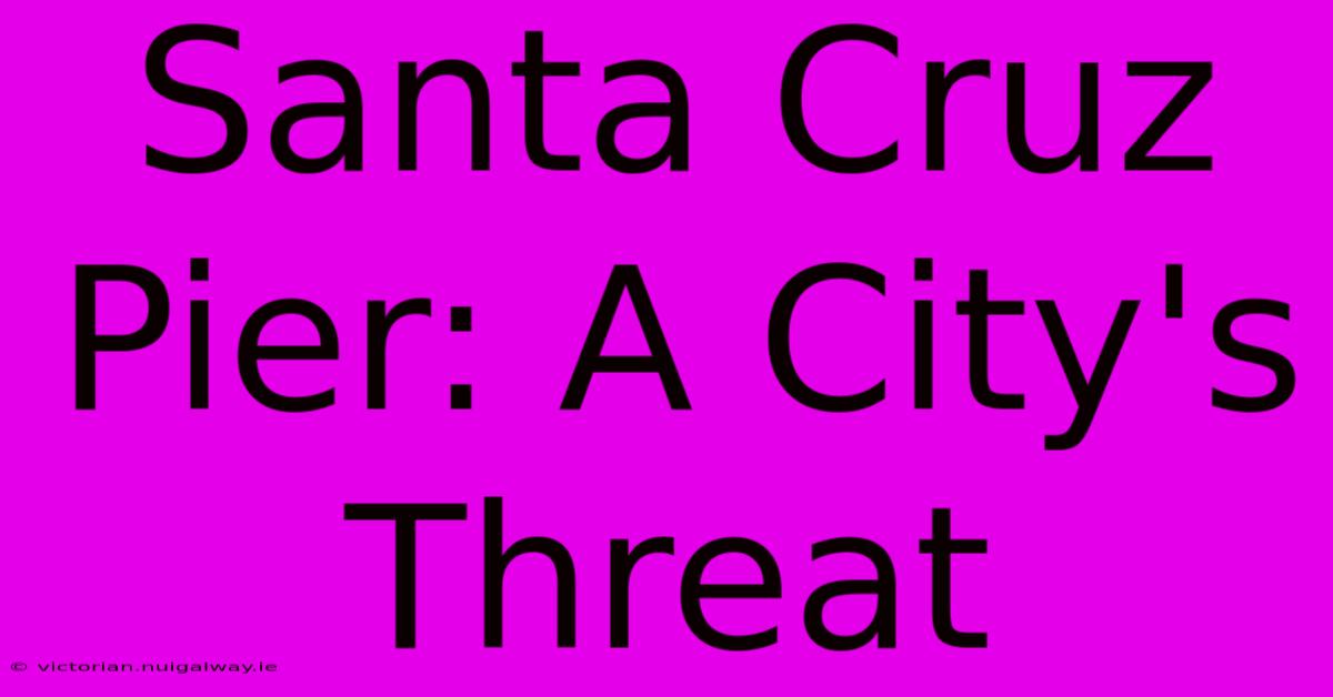 Santa Cruz Pier: A City's Threat