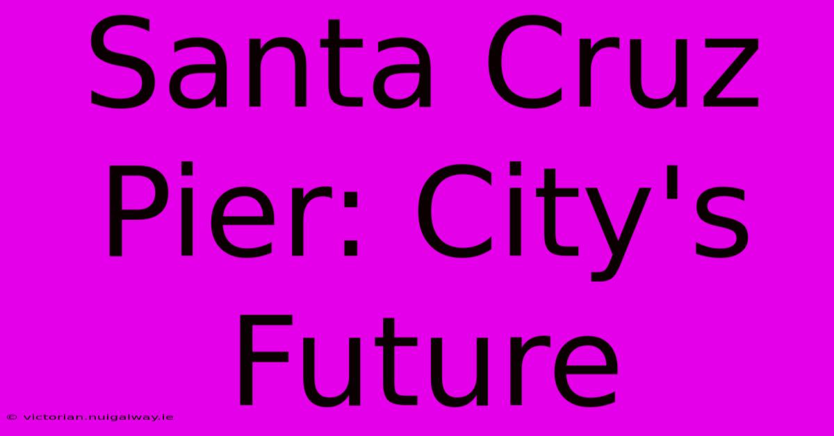 Santa Cruz Pier: City's Future