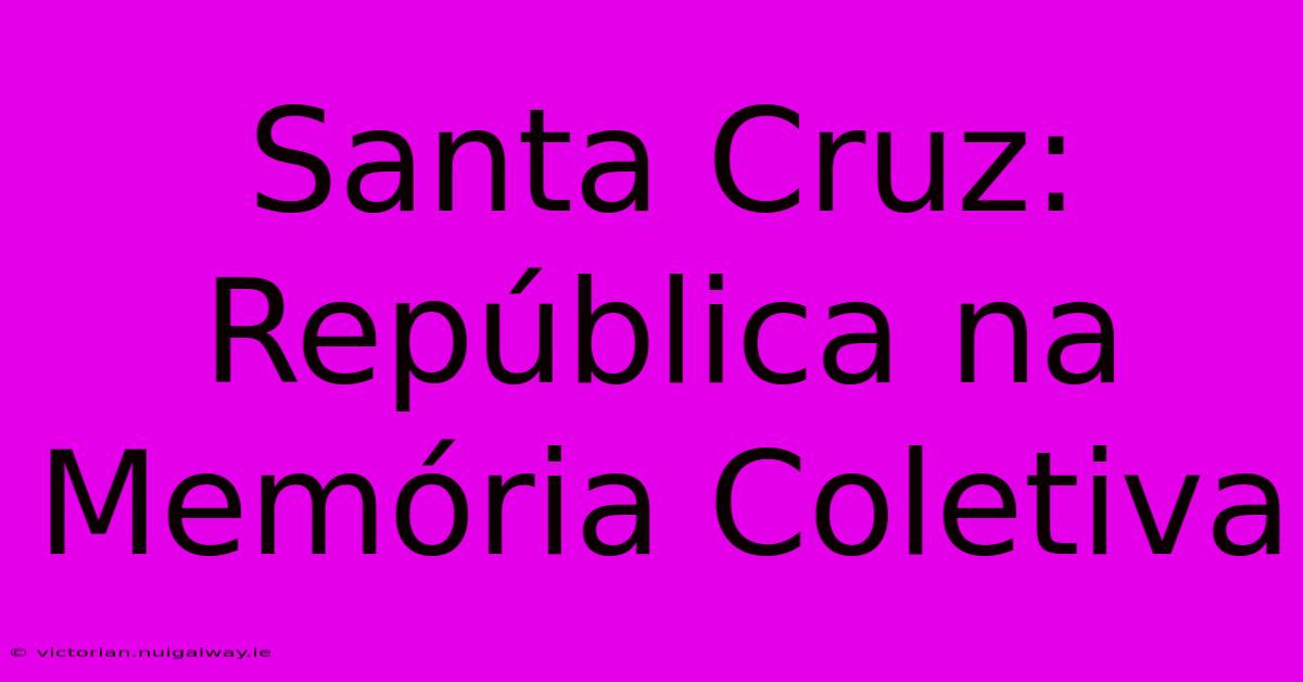 Santa Cruz: República Na Memória Coletiva 