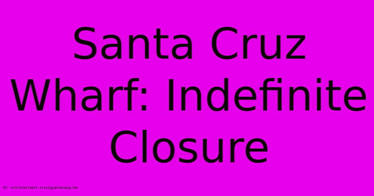 Santa Cruz Wharf: Indefinite Closure