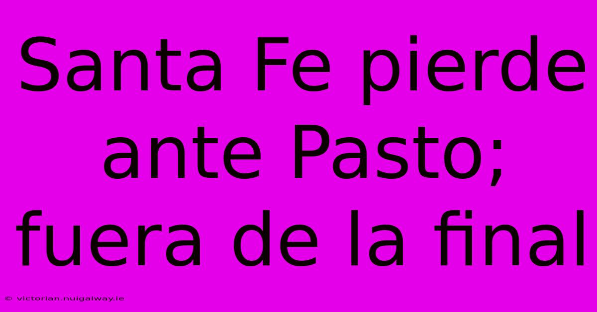 Santa Fe Pierde Ante Pasto; Fuera De La Final