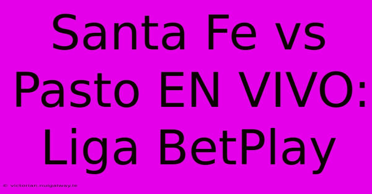 Santa Fe Vs Pasto EN VIVO: Liga BetPlay