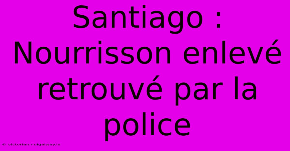 Santiago : Nourrisson Enlevé Retrouvé Par La Police