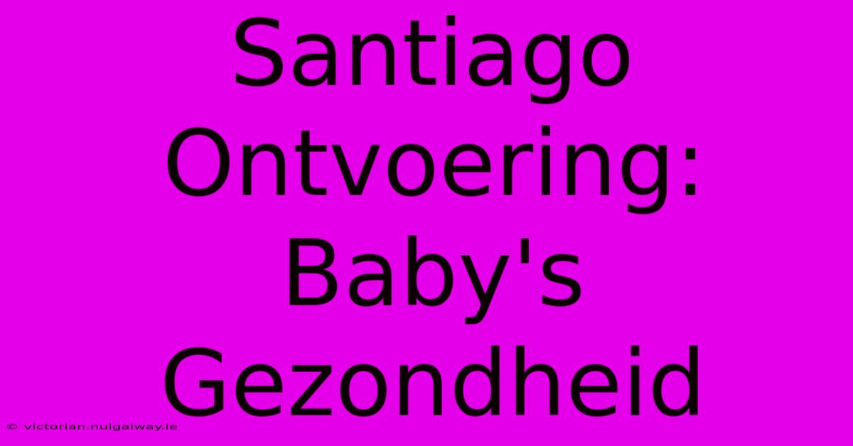 Santiago Ontvoering: Baby's Gezondheid