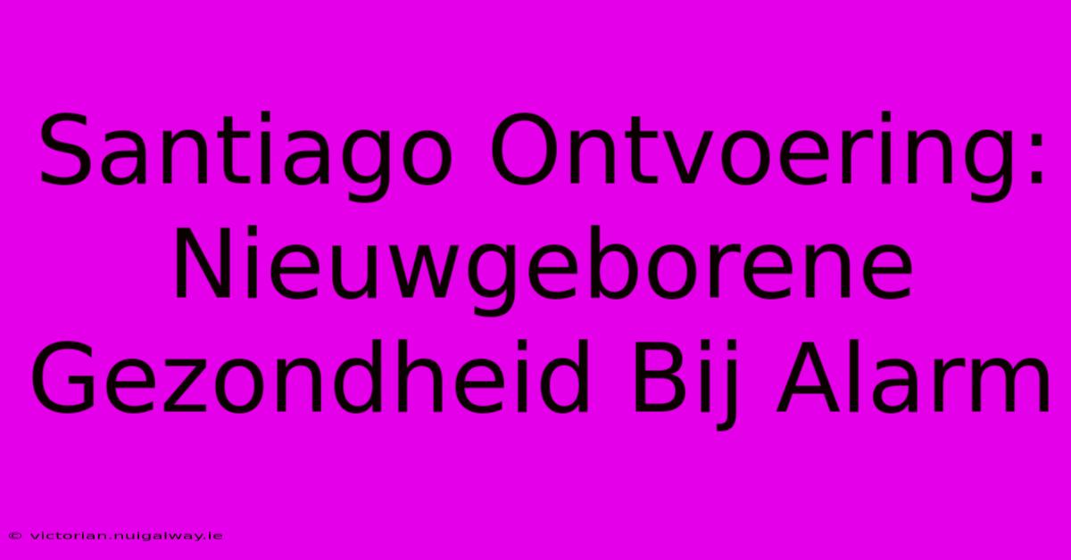 Santiago Ontvoering: Nieuwgeborene Gezondheid Bij Alarm 