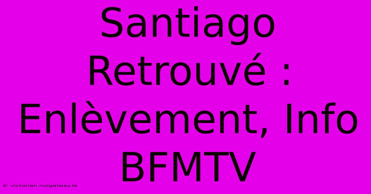 Santiago Retrouvé : Enlèvement, Info BFMTV 