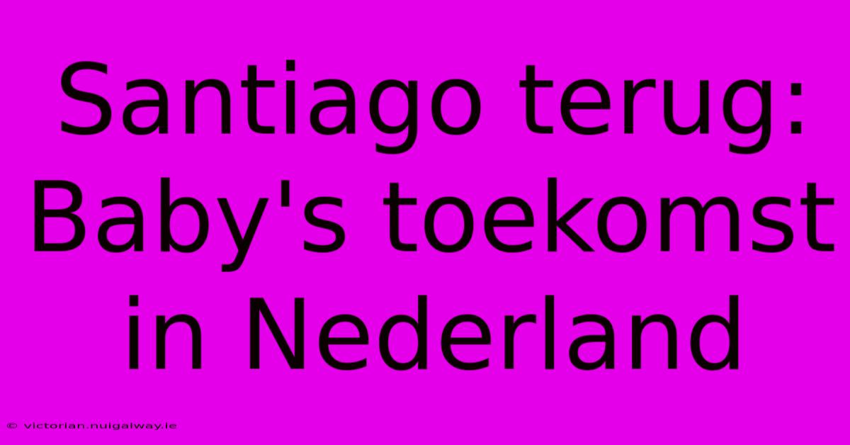 Santiago Terug: Baby's Toekomst In Nederland