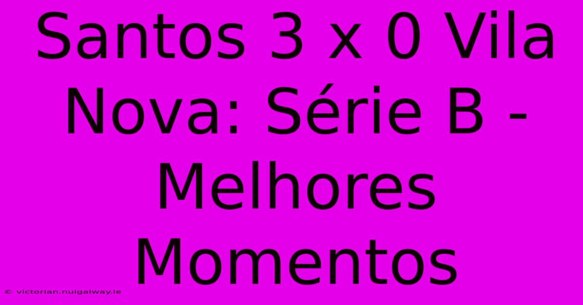 Santos 3 X 0 Vila Nova: Série B - Melhores Momentos