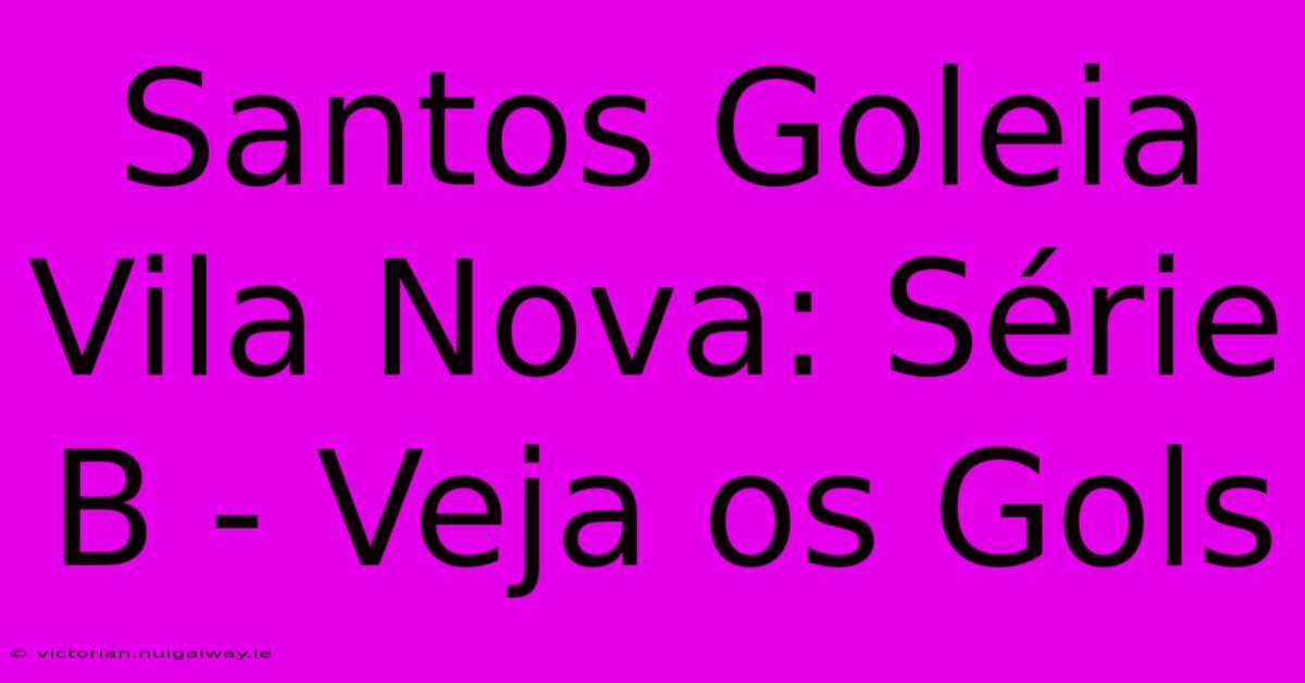 Santos Goleia Vila Nova: Série B - Veja Os Gols