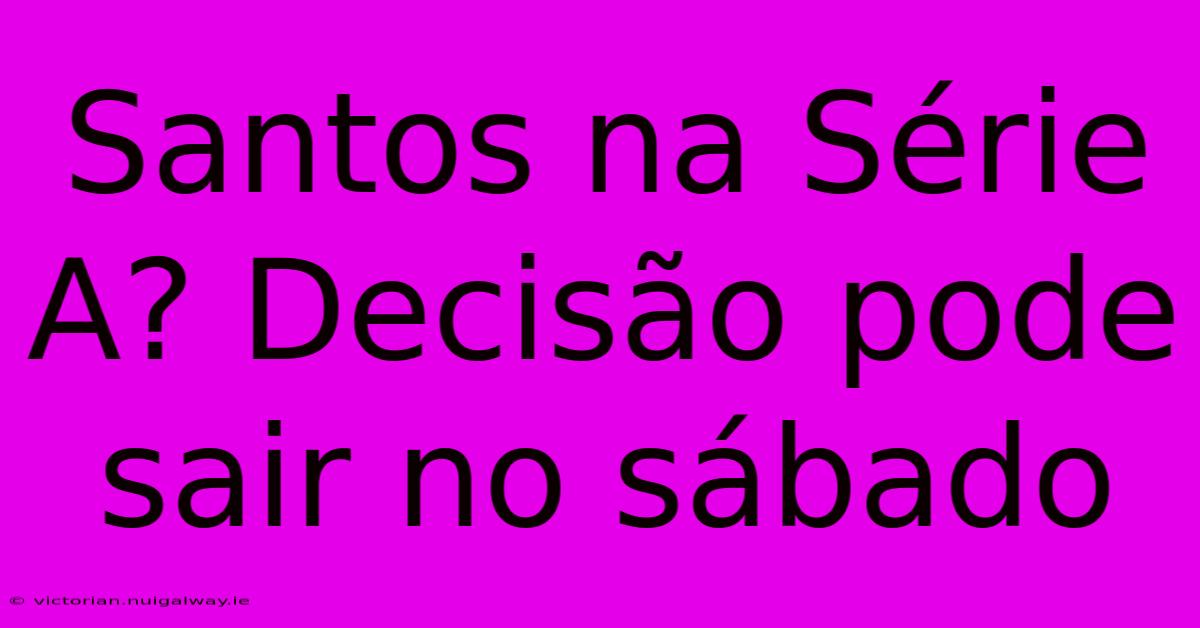 Santos Na Série A? Decisão Pode Sair No Sábado