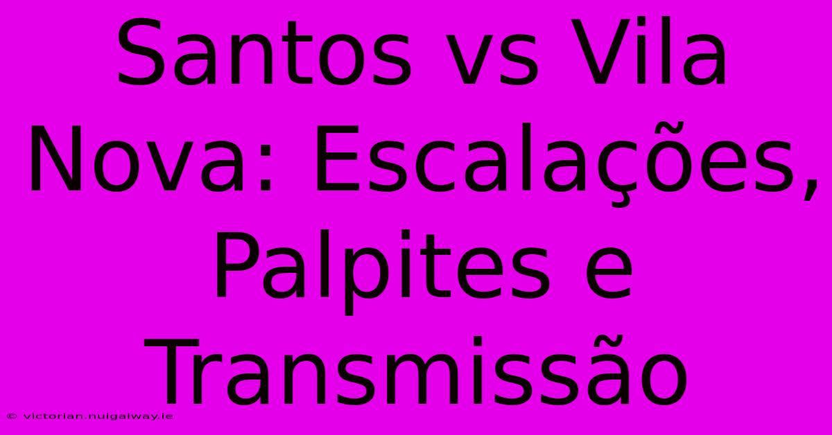 Santos Vs Vila Nova: Escalações, Palpites E Transmissão