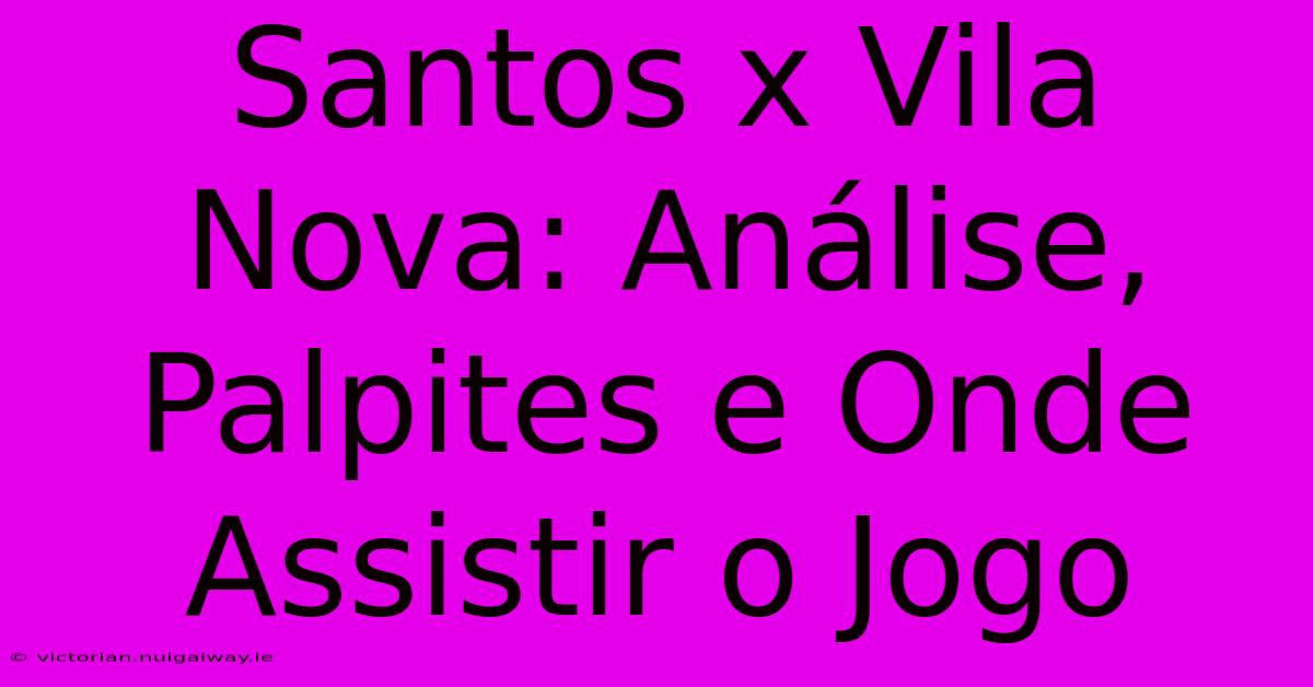 Santos X Vila Nova: Análise, Palpites E Onde Assistir O Jogo 