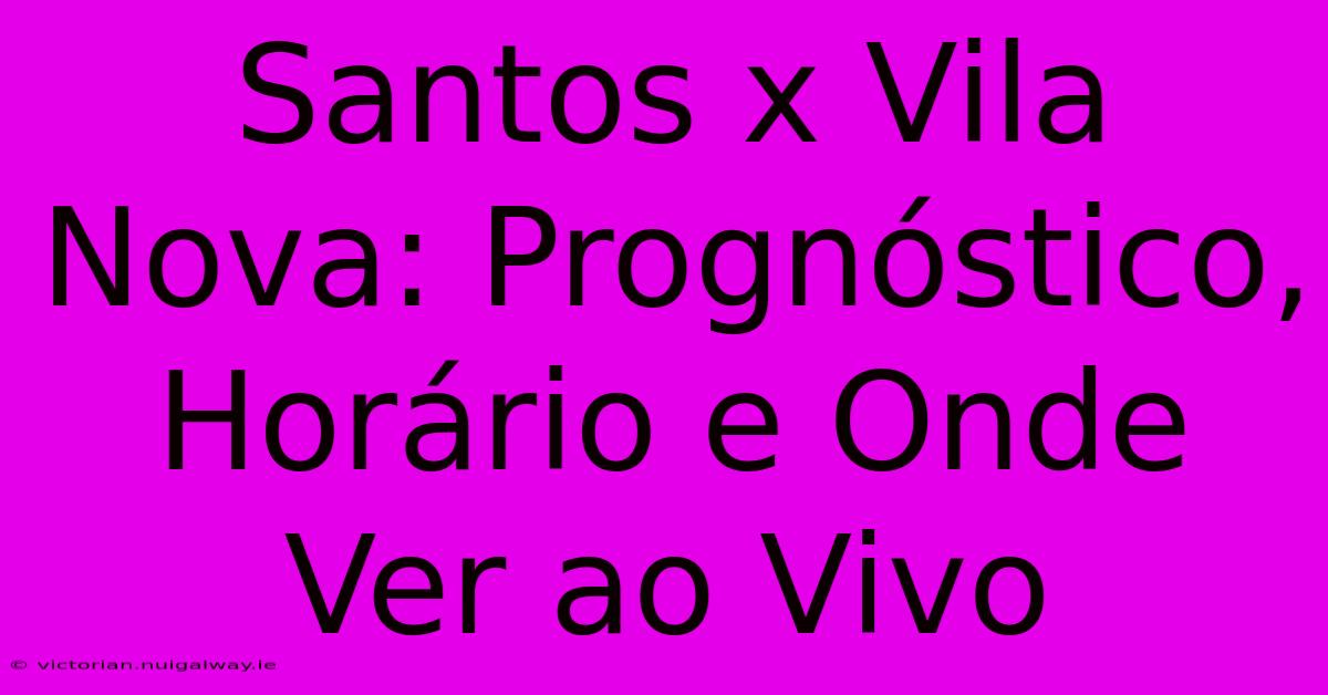 Santos X Vila Nova: Prognóstico, Horário E Onde Ver Ao Vivo