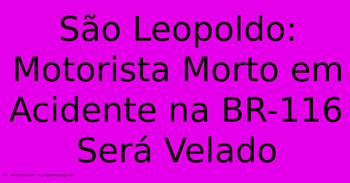 São Leopoldo: Motorista Morto Em Acidente Na BR-116 Será Velado